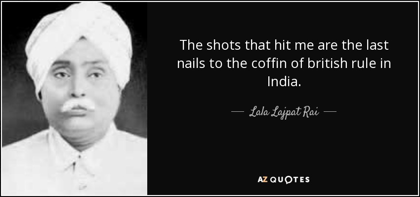 The shots that hit me are the last nails to the coffin of british rule in India. - Lala Lajpat Rai