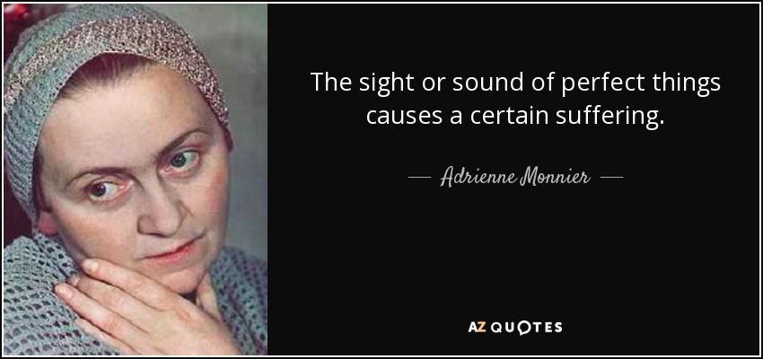 The sight or sound of perfect things causes a certain suffering. - Adrienne Monnier