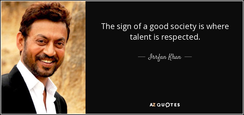 The sign of a good society is where talent is respected. - Irrfan Khan