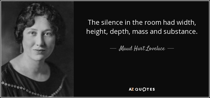 The silence in the room had width, height, depth, mass and substance. - Maud Hart Lovelace