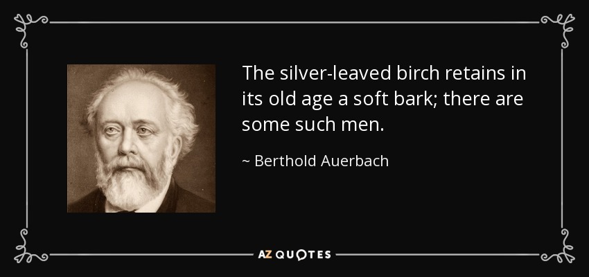 The silver-leaved birch retains in its old age a soft bark; there are some such men. - Berthold Auerbach