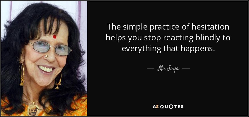 The simple practice of hesitation helps you stop reacting blindly to everything that happens. - Ma Jaya
