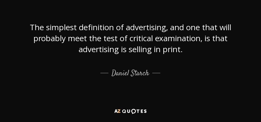 The simplest definition of advertising, and one that will probably meet the test of critical examination, is that advertising is selling in print. - Daniel Starch