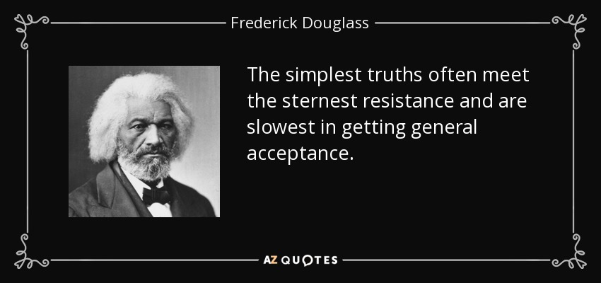 The simplest truths often meet the sternest resistance and are slowest in getting general acceptance. - Frederick Douglass