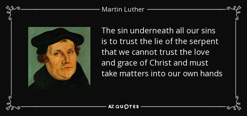 The sin underneath all our sins is to trust the lie of the serpent that we cannot trust the love and grace of Christ and must take matters into our own hands - Martin Luther
