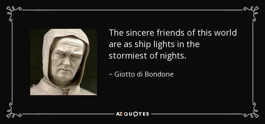 The sincere friends of this world are as ship lights in the stormiest of nights. - Giotto di Bondone