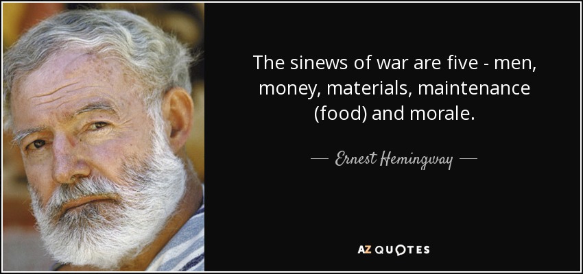 The sinews of war are five - men, money, materials, maintenance (food) and morale. - Ernest Hemingway