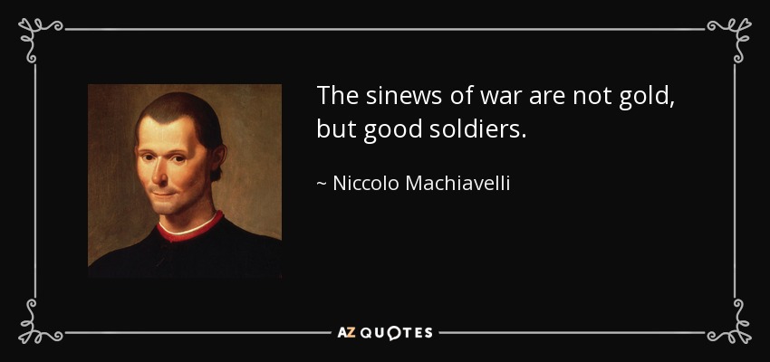 The sinews of war are not gold, but good soldiers. - Niccolo Machiavelli