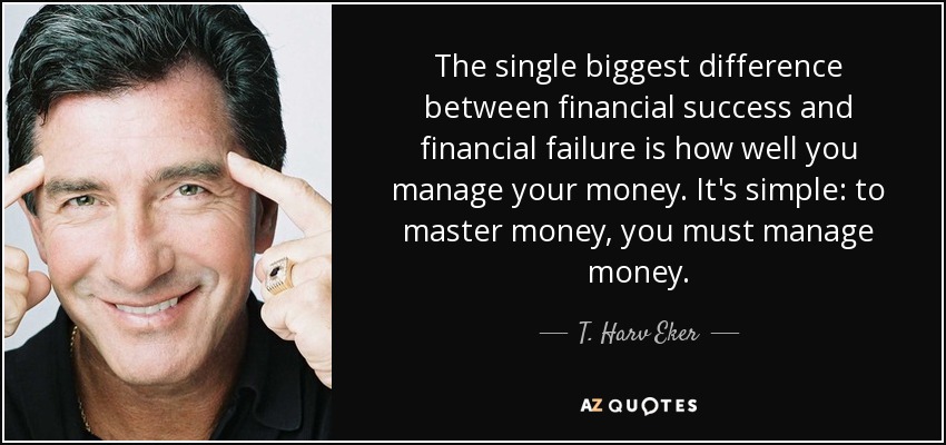 The single biggest difference between financial success and financial failure is how well you manage your money. It's simple: to master money, you must manage money. - T. Harv Eker