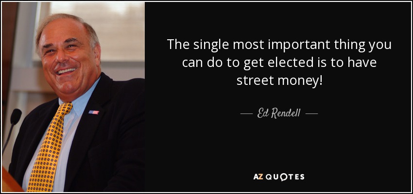 The single most important thing you can do to get elected is to have street money! - Ed Rendell