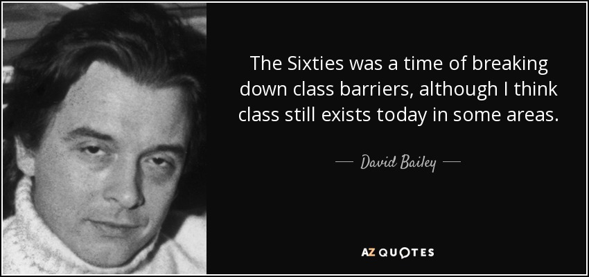 The Sixties was a time of breaking down class barriers, although I think class still exists today in some areas. - David Bailey