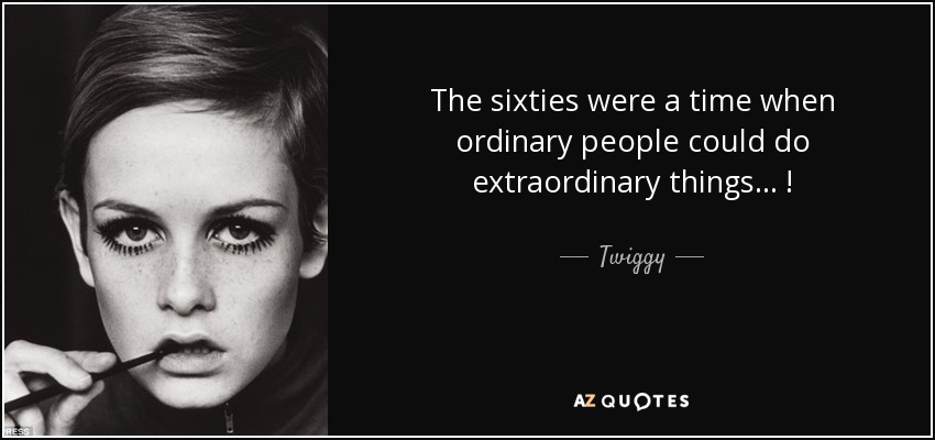 The sixties were a time when ordinary people could do extraordinary things . . . ! - Twiggy