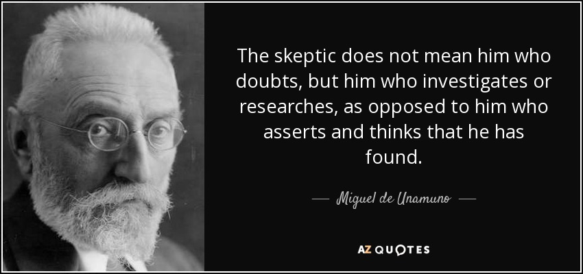 The skeptic does not mean him who doubts, but him who investigates or researches, as opposed to him who asserts and thinks that he has found. - Miguel de Unamuno