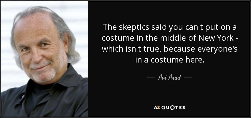The skeptics said you can't put on a costume in the middle of New York - which isn't true, because everyone's in a costume here. - Avi Arad