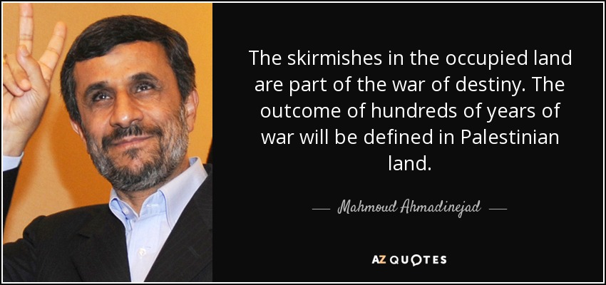 The skirmishes in the occupied land are part of the war of destiny. The outcome of hundreds of years of war will be defined in Palestinian land. - Mahmoud Ahmadinejad