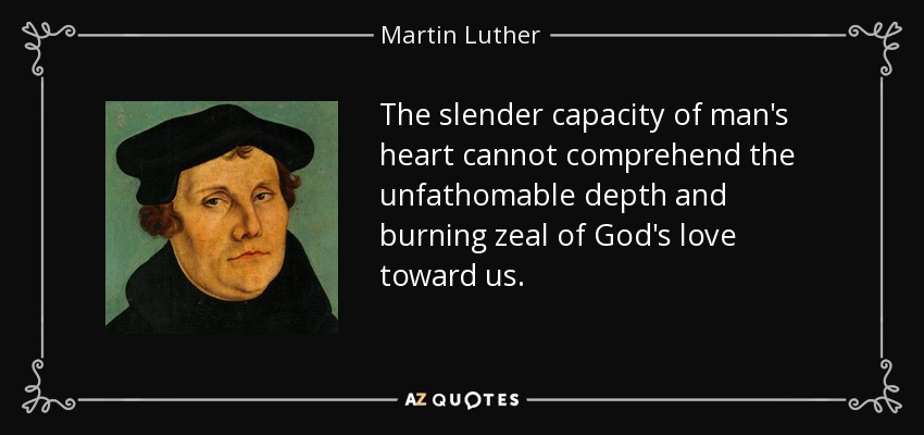 The slender capacity of man's heart cannot comprehend the unfathomable depth and burning zeal of God's love toward us. - Martin Luther