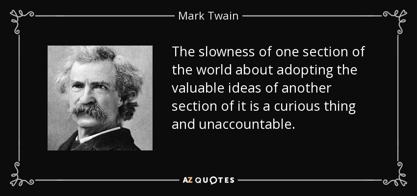 The slowness of one section of the world about adopting the valuable ideas of another section of it is a curious thing and unaccountable. - Mark Twain