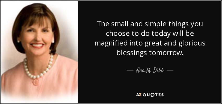 Ann M Dibb Quote The Small And Simple Things You Choose To Do Today