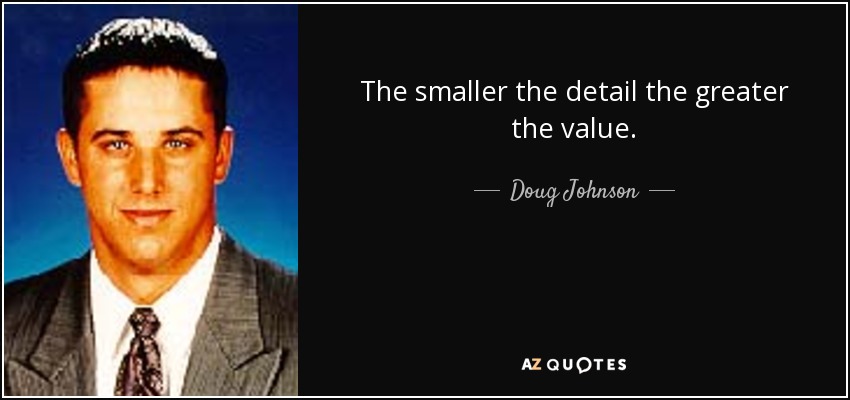 The smaller the detail the greater the value. - Doug Johnson