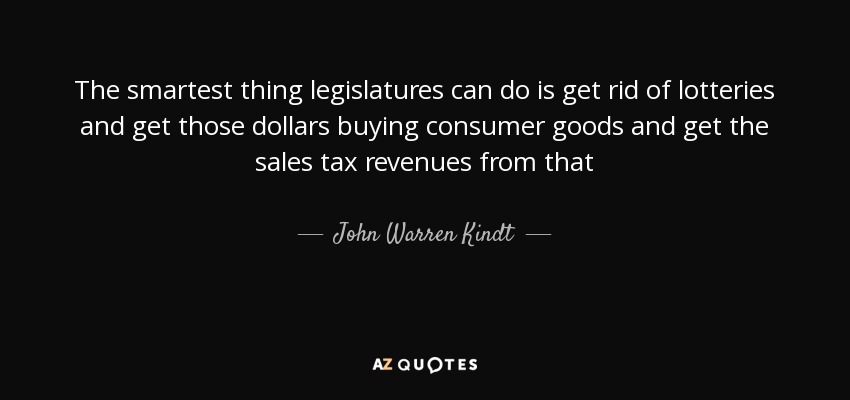 The smartest thing legislatures can do is get rid of lotteries and get those dollars buying consumer goods and get the sales tax revenues from that - John Warren Kindt