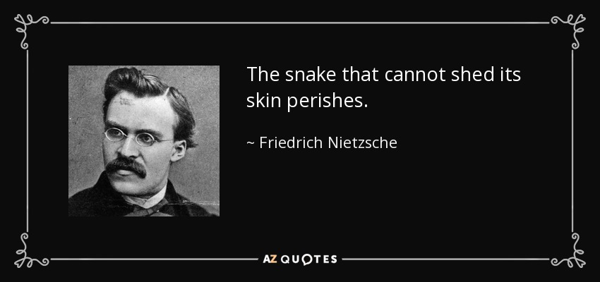 The snake that cannot shed its skin perishes. - Friedrich Nietzsche