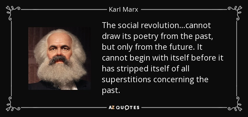 The social revolution...cannot draw its poetry from the past, but only from the future. It cannot begin with itself before it has stripped itself of all superstitions concerning the past. - Karl Marx