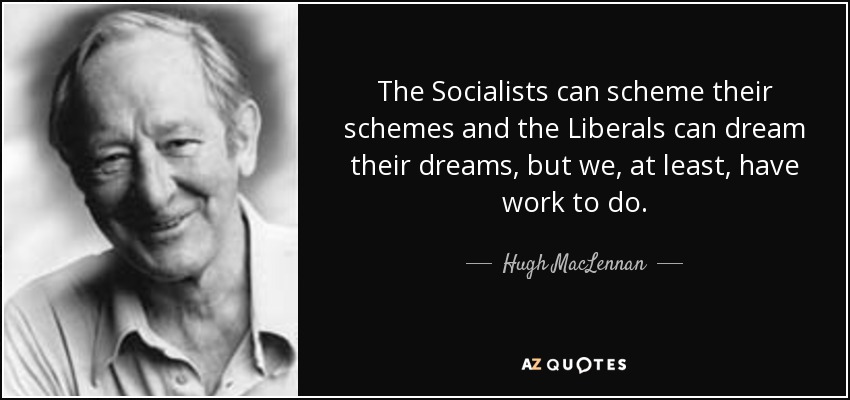 The Socialists can scheme their schemes and the Liberals can dream their dreams, but we, at least, have work to do. - Hugh MacLennan