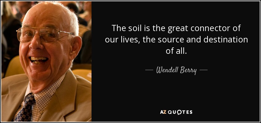The soil is the great connector of our lives, the source and destination of all. - Wendell Berry