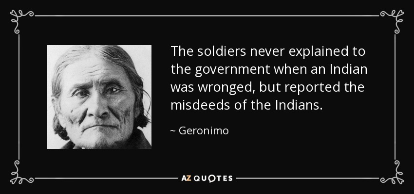The soldiers never explained to the government when an Indian was wronged, but reported the misdeeds of the Indians. - Geronimo