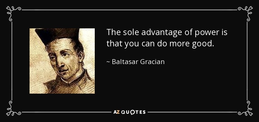 The sole advantage of power is that you can do more good. - Baltasar Gracian