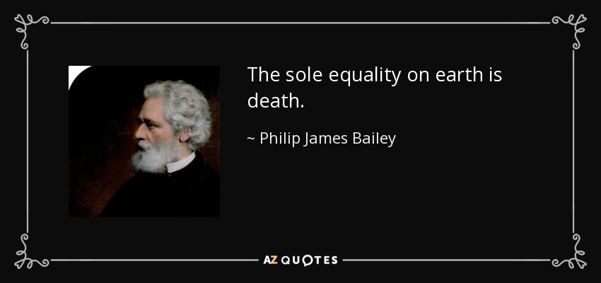 The sole equality on earth is death. - Philip James Bailey