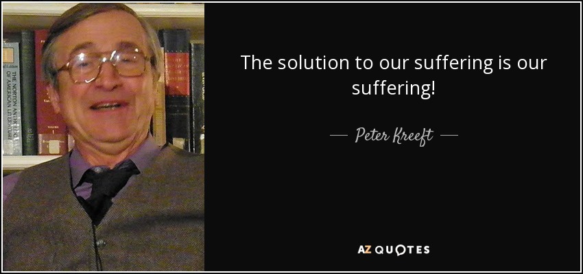 The solution to our suffering is our suffering! - Peter Kreeft