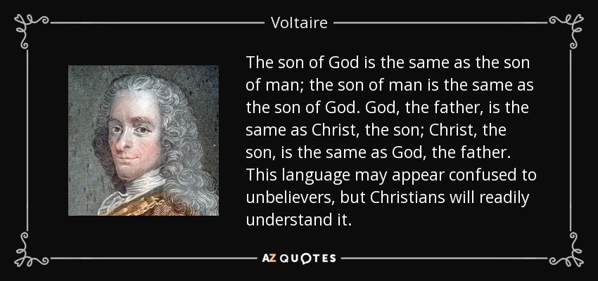 The son of God is the same as the son of man; the son of man is the same as the son of God. God, the father, is the same as Christ, the son; Christ, the son, is the same as God, the father. This language may appear confused to unbelievers, but Christians will readily understand it. - Voltaire