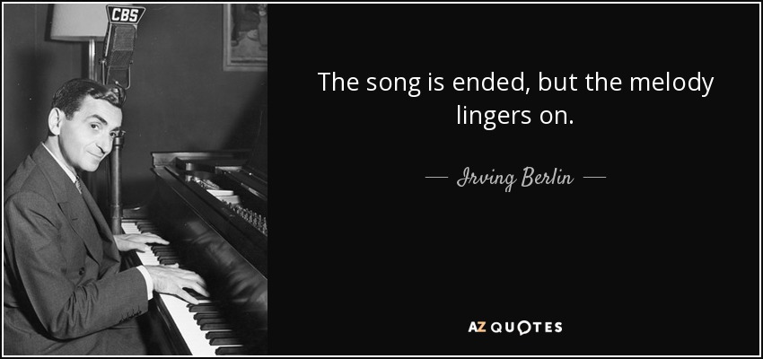 The song is ended, but the melody lingers on. - Irving Berlin