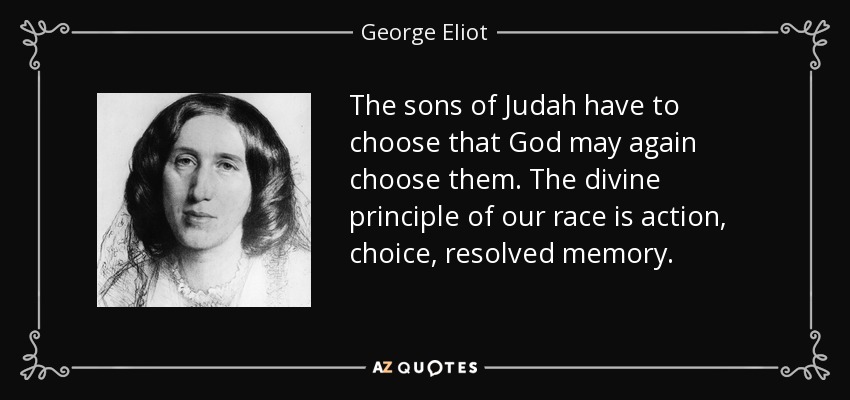 The sons of Judah have to choose that God may again choose them. The divine principle of our race is action, choice, resolved memory. - George Eliot