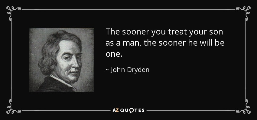 The sooner you treat your son as a man, the sooner he will be one. - John Dryden