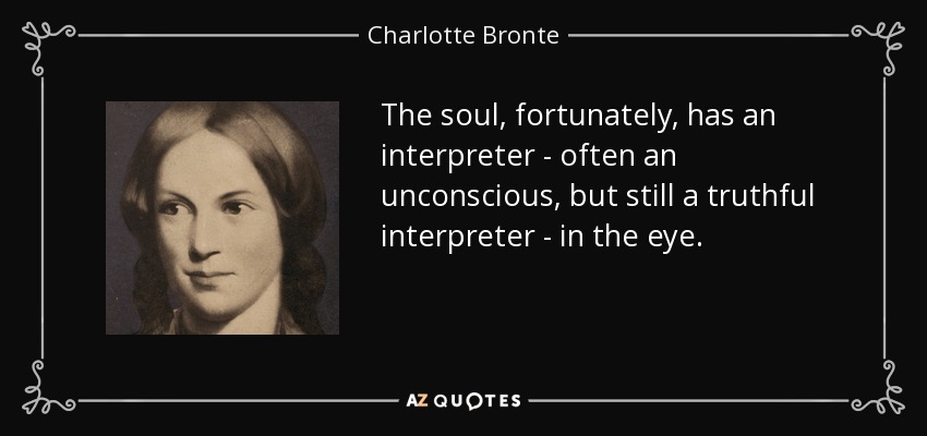 The soul, fortunately, has an interpreter - often an unconscious, but still a truthful interpreter - in the eye. - Charlotte Bronte