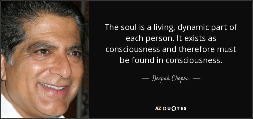 The soul is a living, dynamic part of each person. It exists as consciousness and therefore must be found in consciousness. - Deepak Chopra