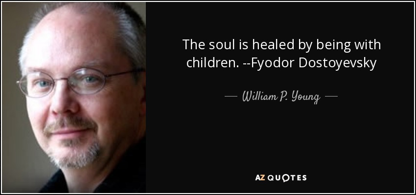 The soul is healed by being with children. --Fyodor Dostoyevsky - William P. Young