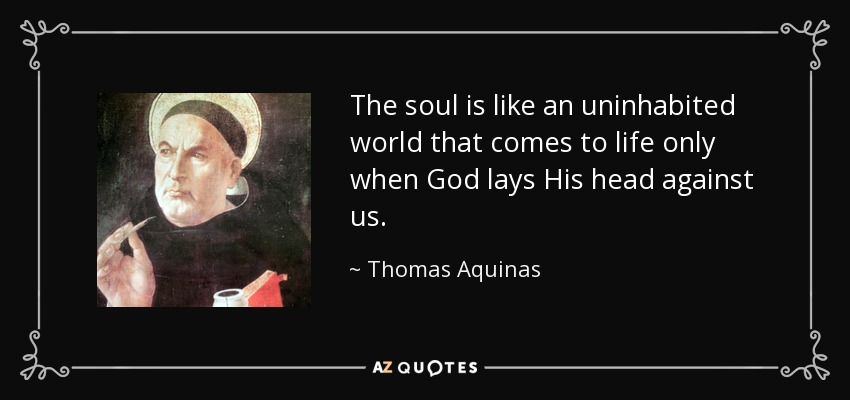 The soul is like an uninhabited world that comes to life only when God lays His head against us. - Thomas Aquinas