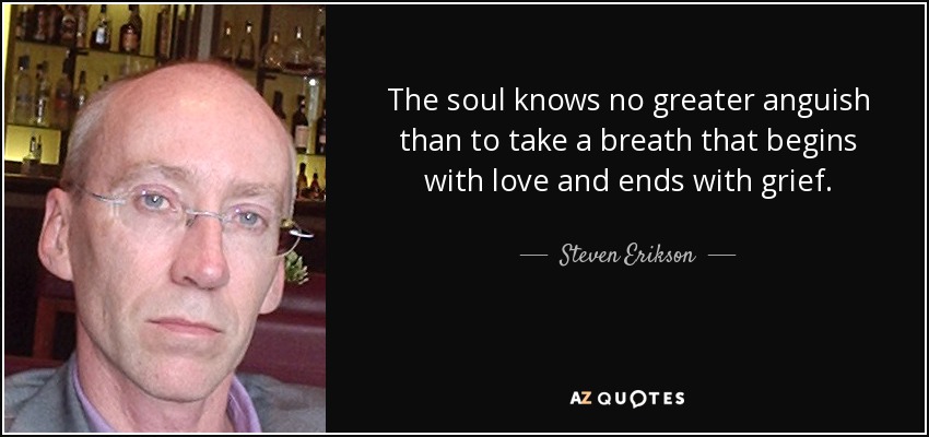 The soul knows no greater anguish than to take a breath that begins with love and ends with grief. - Steven Erikson