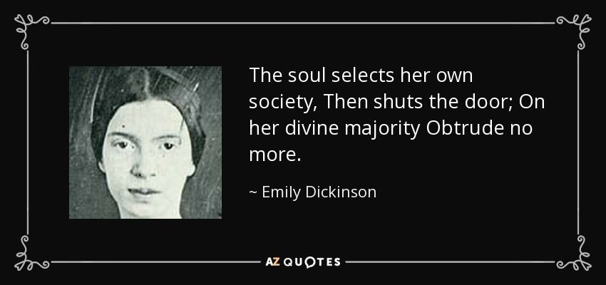 The soul selects her own society, Then shuts the door; On her divine majority Obtrude no more. - Emily Dickinson
