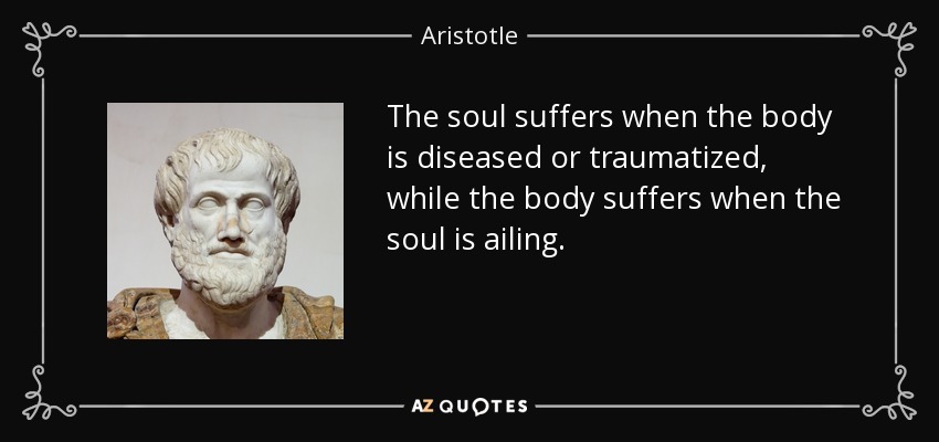 The soul suffers when the body is diseased or traumatized, while the body suffers when the soul is ailing. - Aristotle
