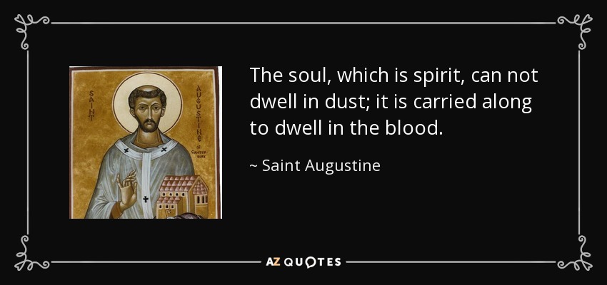 The soul, which is spirit, can not dwell in dust; it is carried along to dwell in the blood. - Saint Augustine