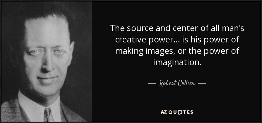The source and center of all man's creative power... is his power of making images, or the power of imagination. - Robert Collier