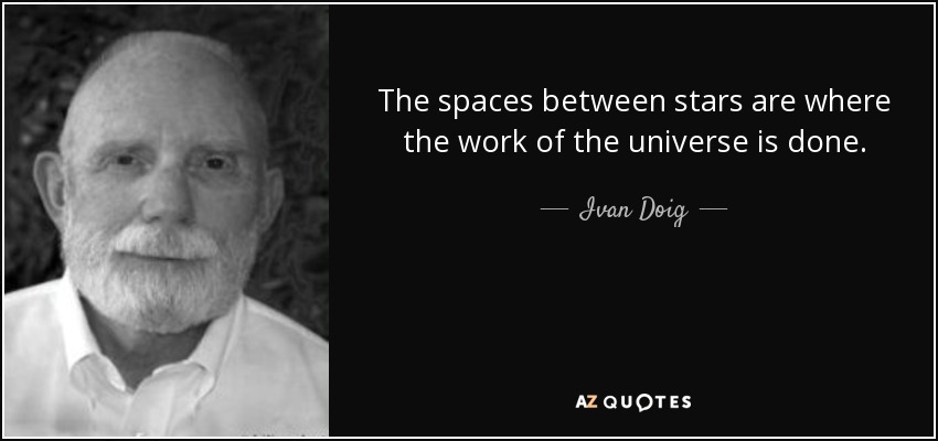 The spaces between stars are where the work of the universe is done. - Ivan Doig