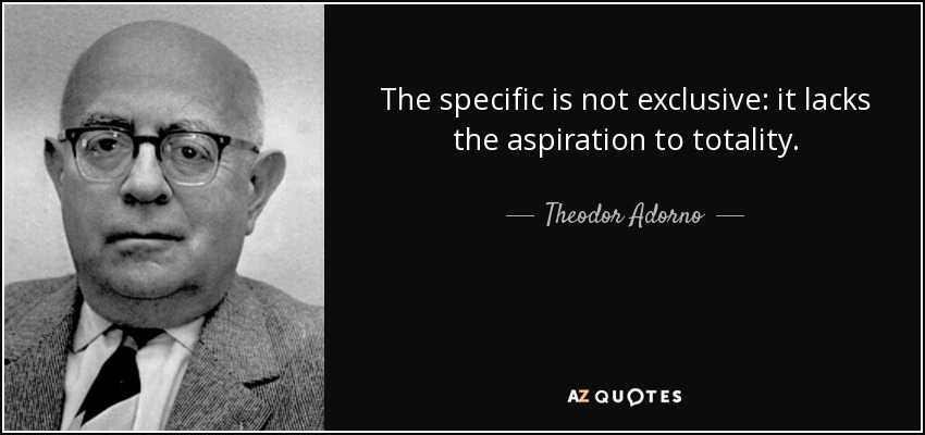 The specific is not exclusive: it lacks the aspiration to totality. - Theodor Adorno