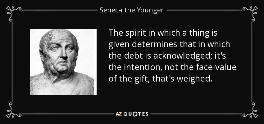 The spirit in which a thing is given determines that in which the debt is acknowledged; it's the intention, not the face-value of the gift, that's weighed. - Seneca the Younger