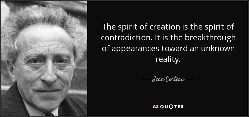 The spirit of creation is the spirit of contradiction. It is the breakthrough of appearances toward an unknown reality. - Jean Cocteau