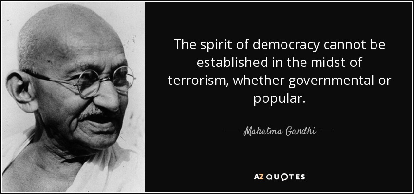 The spirit of democracy cannot be established in the midst of terrorism, whether governmental or popular. - Mahatma Gandhi